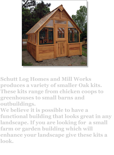 Schutt Log Homes and Mill Works produces a variety of smaller Oak kits. These kits range from chicken coops to greenhouses to small barns and outbuildings.  We believe it is possible to have a functional building that looks great in any landscape. If you are looking for  a small farm or garden building which will enhance your landscape give these kits a look.