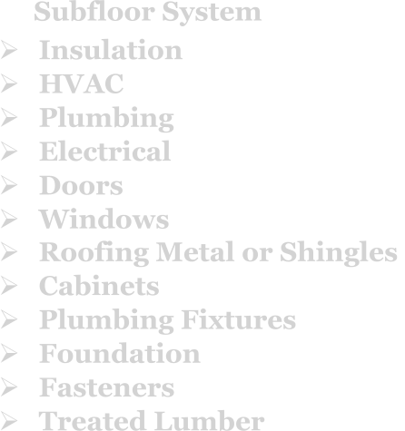 Ø	Roofing Metal or Shingles  Ø	Cabinets  Ø	Plumbing Fixtures  Ø	Foundation  Ø	Fasteners Ø	Treated Lumber  Ø	Insulation  Ø	HVAC  Ø	Plumbing  Ø	Electrical  Ø	Doors  Ø	Windows  Subfloor System