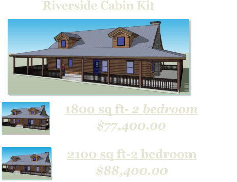 Riverside Cabin Kit     1800 sq ft- 2 bedroom $77,400.00    2100 sq ft-2 bedroom $88,400.00