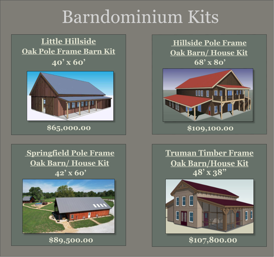 $109,100.00    Hillside Pole Frame  Oak Barn/ House Kit  68’ x 80’ Truman Timber Frame Oak Barn/House Kit 48’ x 38’’  $107,800.00  Springfield Pole Frame  Oak Barn/ House Kit  42’ x 60’  $89,500.00   Little Hillside Oak Pole Frame Barn Kit 40’ x 60’  $65,000.00 Barndominium Kits